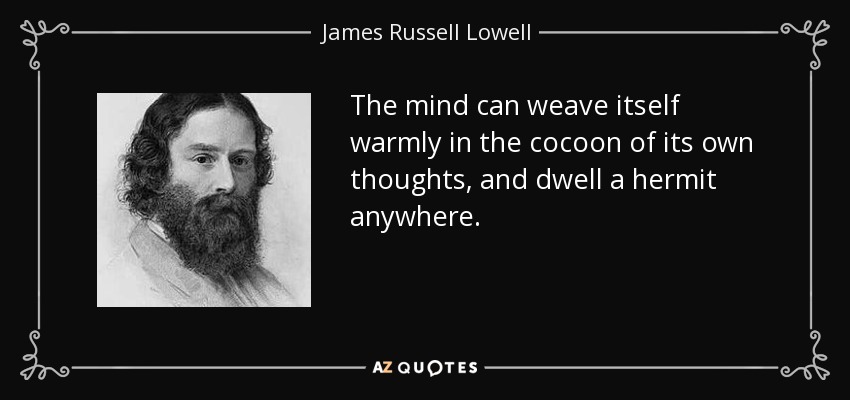The mind can weave itself warmly in the cocoon of its own thoughts, and dwell a hermit anywhere. - James Russell Lowell