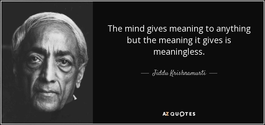 The mind gives meaning to anything but the meaning it gives is meaningless. - Jiddu Krishnamurti