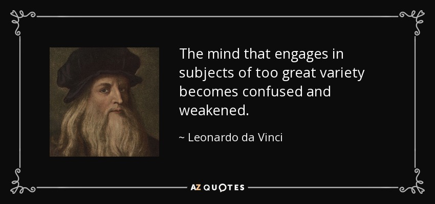The mind that engages in subjects of too great variety becomes confused and weakened. - Leonardo da Vinci