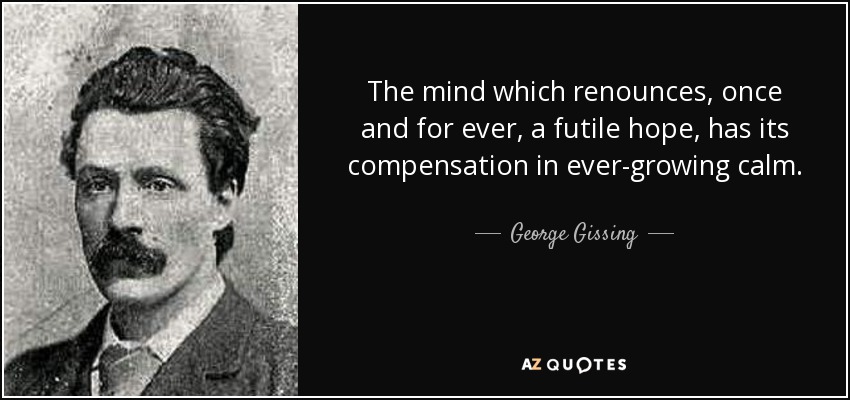 The mind which renounces, once and for ever, a futile hope, has its compensation in ever-growing calm. - George Gissing