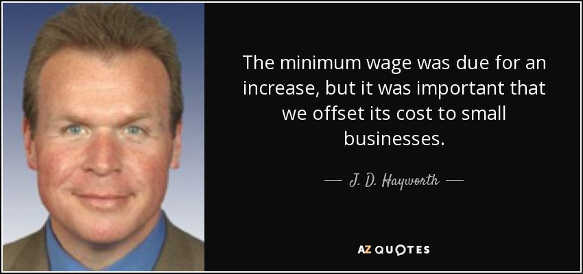 The minimum wage was due for an increase, but it was important that we offset its cost to small businesses. - J. D. Hayworth