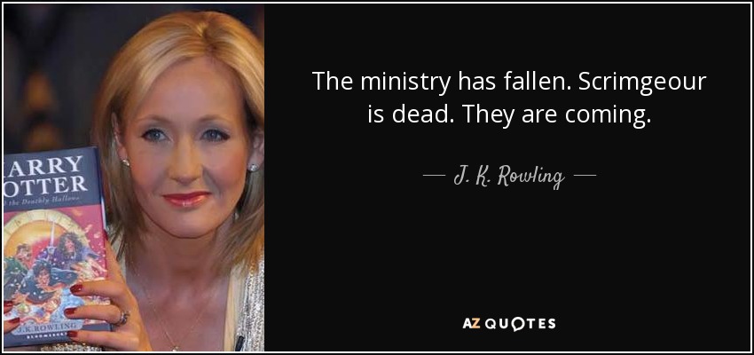 The ministry has fallen. Scrimgeour is dead. They are coming. - J. K. Rowling