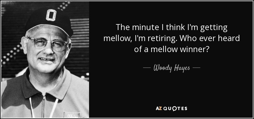 The minute I think I'm getting mellow, I'm retiring. Who ever heard of a mellow winner? - Woody Hayes