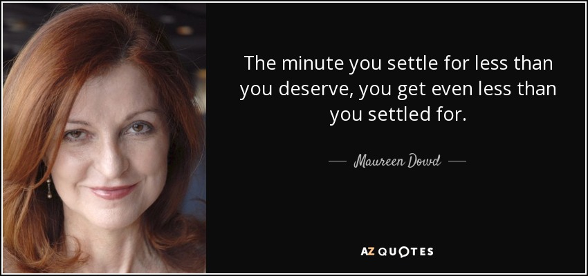 The minute you settle for less than you deserve, you get even less than you settled for. - Maureen Dowd