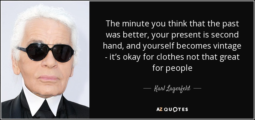 The minute you think that the past was better, your present is second hand, and yourself becomes vintage - it’s okay for clothes not that great for people - Karl Lagerfeld