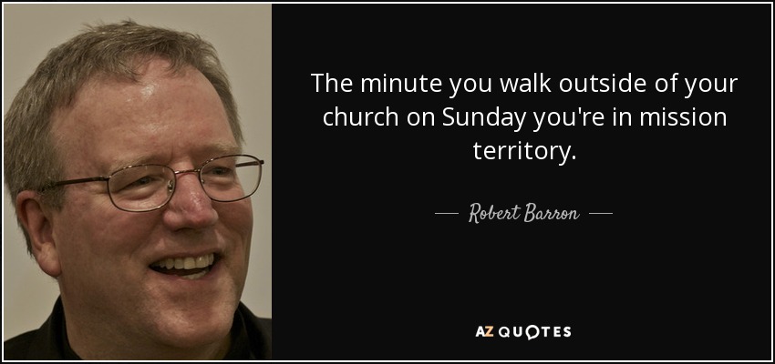 The minute you walk outside of your church on Sunday you're in mission territory. - Robert Barron