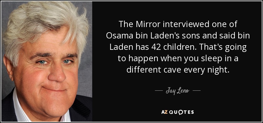 The Mirror interviewed one of Osama bin Laden's sons and said bin Laden has 42 children. That's going to happen when you sleep in a different cave every night. - Jay Leno