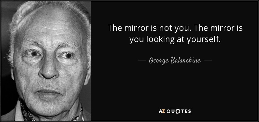 The mirror is not you. The mirror is you looking at yourself. - George Balanchine
