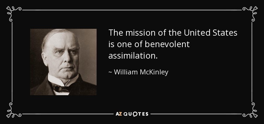 The mission of the United States is one of benevolent assimilation. - William McKinley