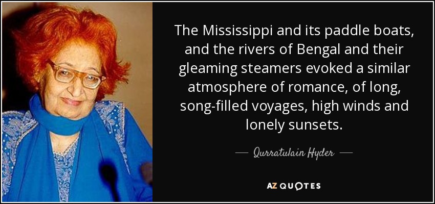 The Mississippi and its paddle boats, and the rivers of Bengal and their gleaming steamers evoked a similar atmosphere of romance, of long, song-filled voyages, high winds and lonely sunsets. - Qurratulain Hyder