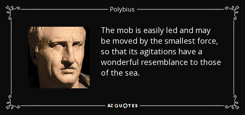 The mob is easily led and may be moved by the smallest force, so that its agitations have a wonderful resemblance to those of the sea. - Polybius