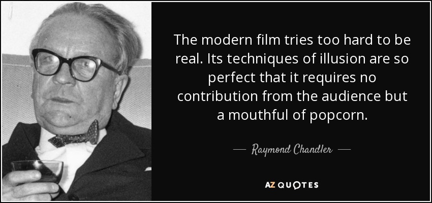 The modern film tries too hard to be real. Its techniques of illusion are so perfect that it requires no contribution from the audience but a mouthful of popcorn. - Raymond Chandler