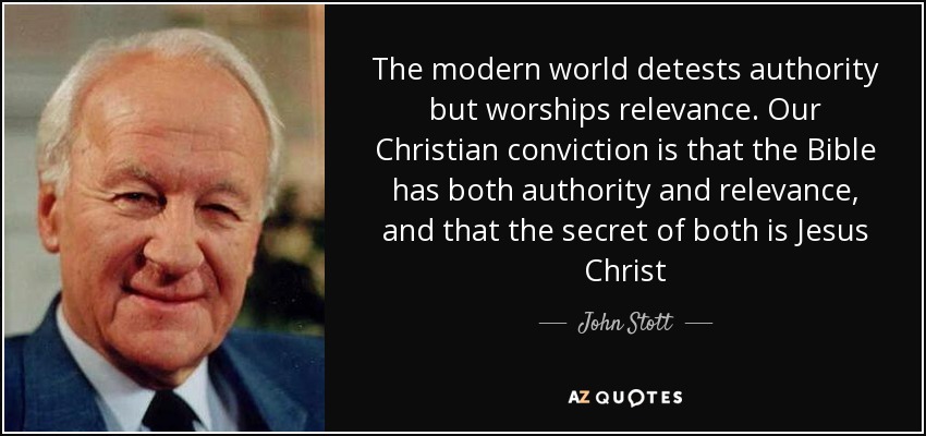 The modern world detests authority but worships relevance. Our Christian conviction is that the Bible has both authority and relevance, and that the secret of both is Jesus Christ - John Stott