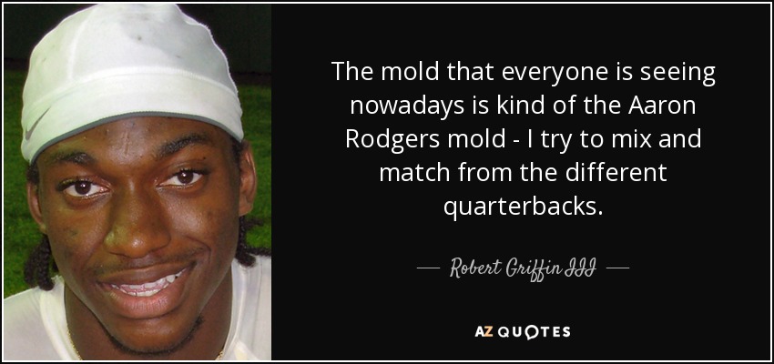 The mold that everyone is seeing nowadays is kind of the Aaron Rodgers mold - I try to mix and match from the different quarterbacks. - Robert Griffin III