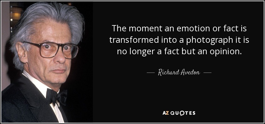 The moment an emotion or fact is transformed into a photograph it is no longer a fact but an opinion. - Richard Avedon