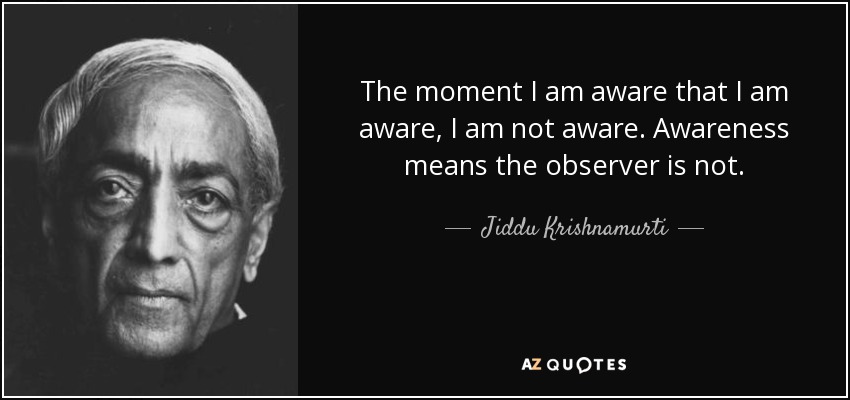 The moment I am aware that I am aware, I am not aware. Awareness means the observer is not. - Jiddu Krishnamurti