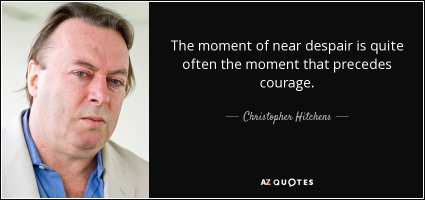 The moment of near despair is quite often the moment that precedes courage. - Christopher Hitchens