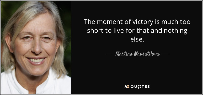 The moment of victory is much too short to live for that and nothing else. - Martina Navratilova