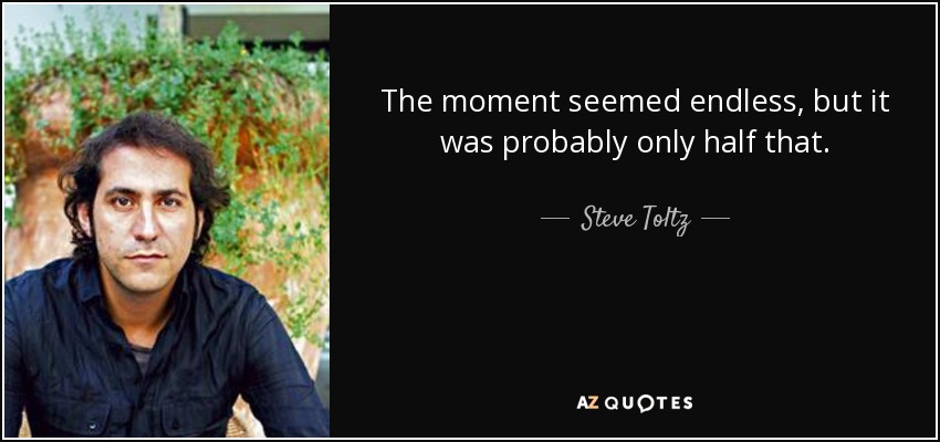 The moment seemed endless, but it was probably only half that. - Steve Toltz