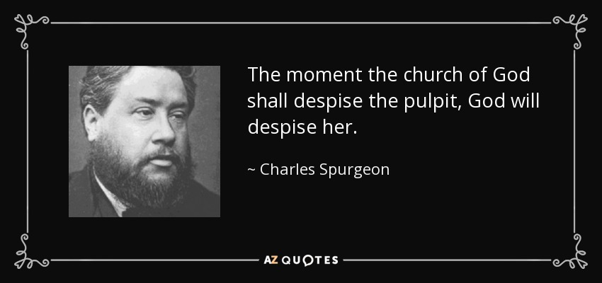 The moment the church of God shall despise the pulpit, God will despise her. - Charles Spurgeon