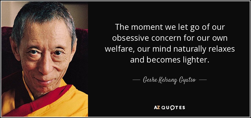 The moment we let go of our obsessive concern for our own welfare, our mind naturally relaxes and becomes lighter. - Geshe Kelsang Gyatso