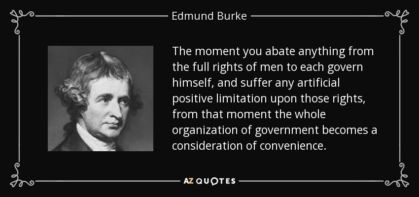 The moment you abate anything from the full rights of men to each govern himself, and suffer any artificial positive limitation upon those rights, from that moment the whole organization of government becomes a consideration of convenience. - Edmund Burke