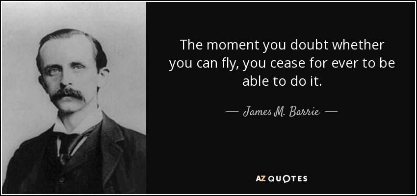 The moment you doubt whether you can fly, you cease for ever to be able to do it. - James M. Barrie