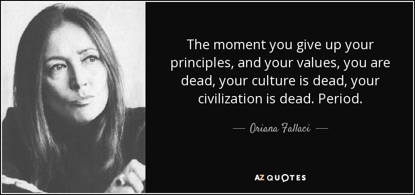 The moment you give up your principles, and your values, you are dead, your culture is dead, your civilization is dead. Period. - Oriana Fallaci