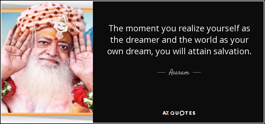 The moment you realize yourself as the dreamer and the world as your own dream, you will attain salvation. - Asaram