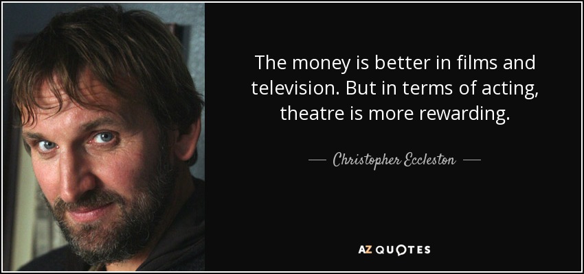 The money is better in films and television. But in terms of acting, theatre is more rewarding. - Christopher Eccleston