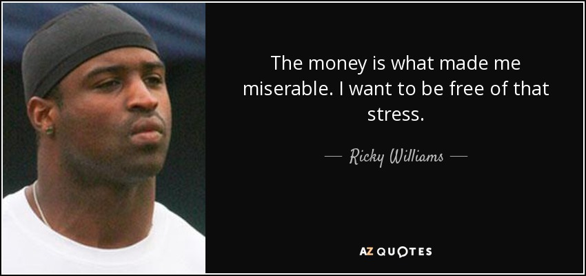 The money is what made me miserable. I want to be free of that stress. - Ricky Williams