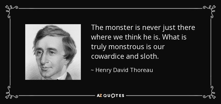 The monster is never just there where we think he is. What is truly monstrous is our cowardice and sloth. - Henry David Thoreau