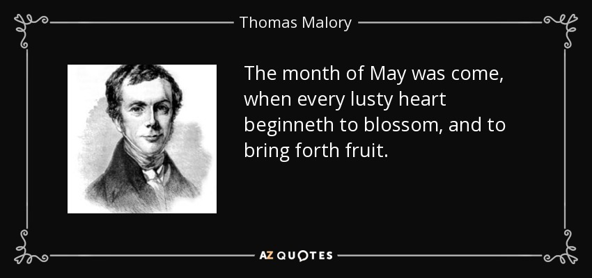 The month of May was come, when every lusty heart beginneth to blossom, and to bring forth fruit. - Thomas Malory