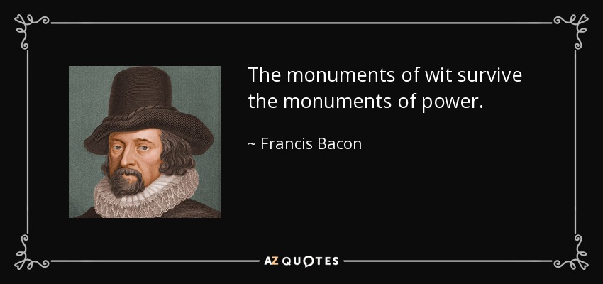 The monuments of wit survive the monuments of power. - Francis Bacon