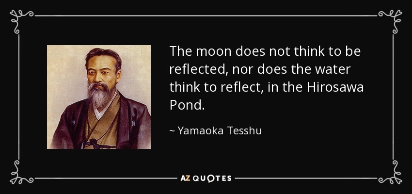 The moon does not think to be reflected, nor does the water think to reflect, in the Hirosawa Pond. - Yamaoka Tesshu