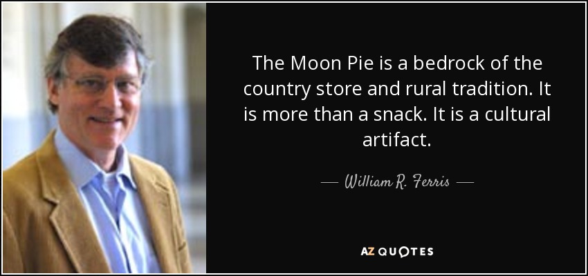 The Moon Pie is a bedrock of the country store and rural tradition. It is more than a snack. It is a cultural artifact. - William R. Ferris