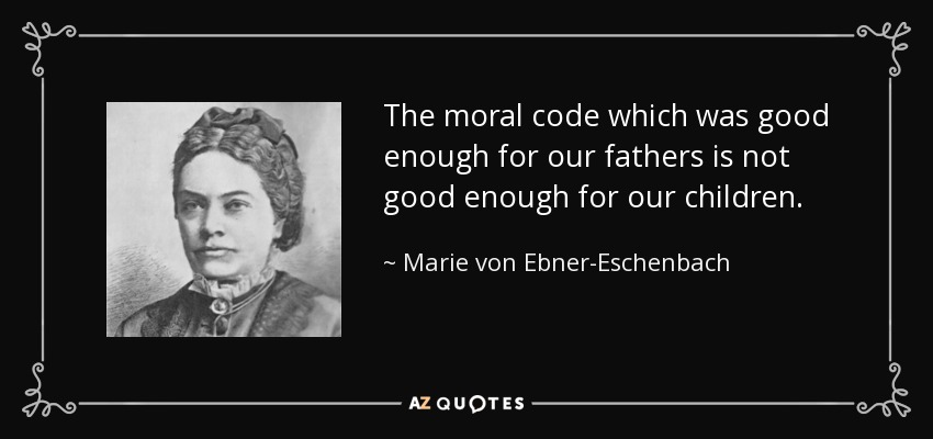 The moral code which was good enough for our fathers is not good enough for our children. - Marie von Ebner-Eschenbach