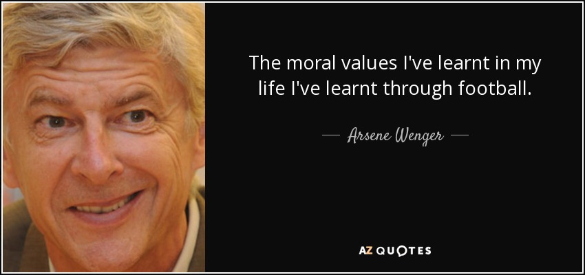 The moral values I've learnt in my life I've learnt through football. - Arsene Wenger