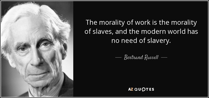 The morality of work is the morality of slaves, and the modern world has no need of slavery. - Bertrand Russell