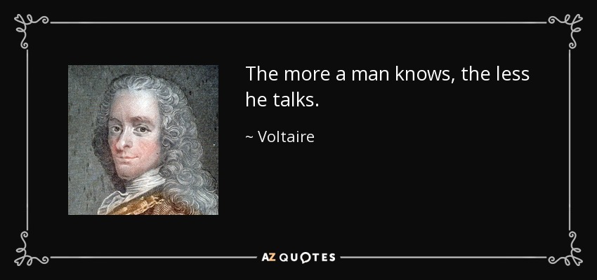 The more a man knows, the less he talks. - Voltaire