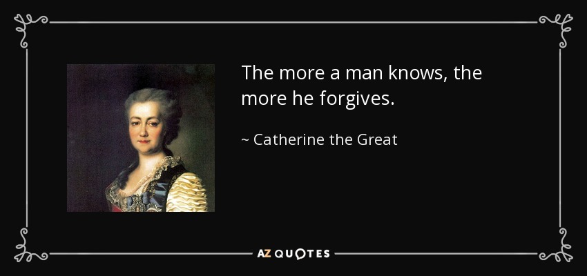 The more a man knows, the more he forgives. - Catherine the Great