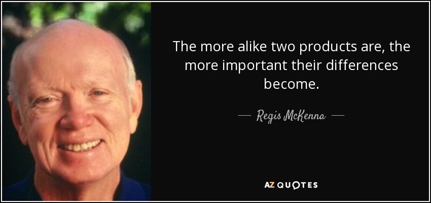 The more alike two products are, the more important their differences become. - Regis McKenna