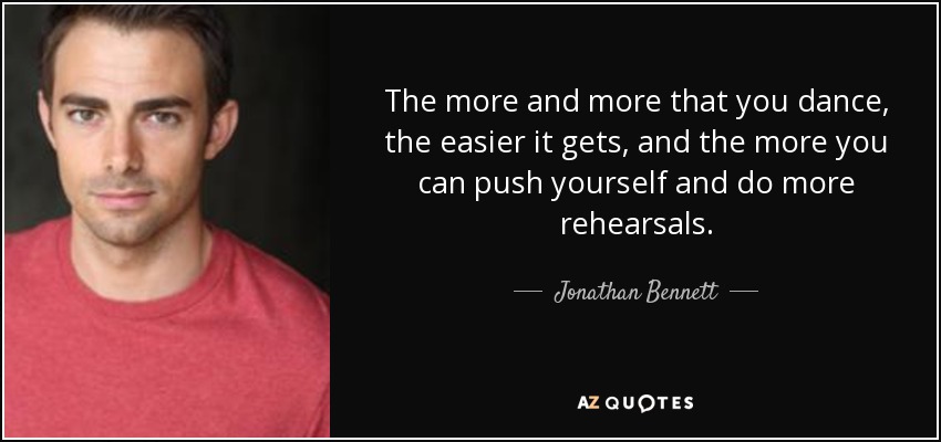The more and more that you dance, the easier it gets, and the more you can push yourself and do more rehearsals. - Jonathan Bennett