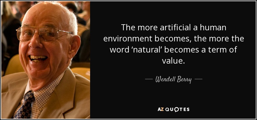 The more artificial a human environment becomes, the more the word ‘natural’ becomes a term of value. - Wendell Berry