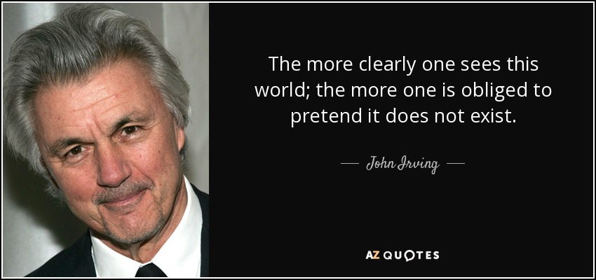 The more clearly one sees this world; the more one is obliged to pretend it does not exist. - John Irving
