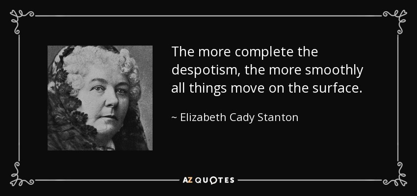The more complete the despotism, the more smoothly all things move on the surface. - Elizabeth Cady Stanton