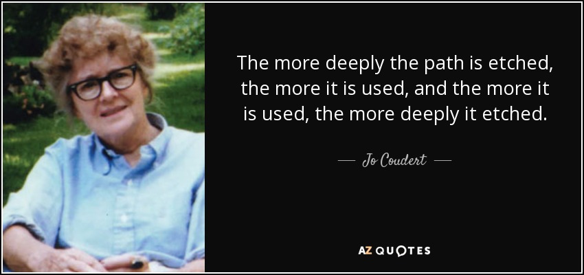 The more deeply the path is etched, the more it is used, and the more it is used, the more deeply it etched. - Jo Coudert