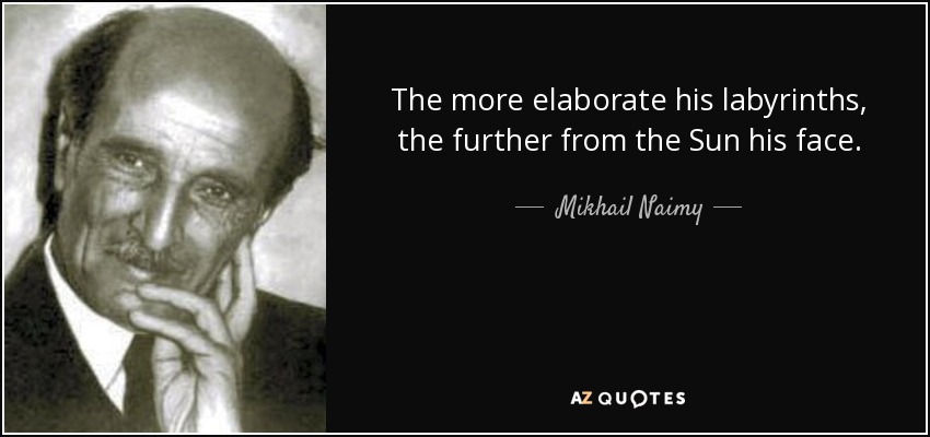 The more elaborate his labyrinths, the further from the Sun his face. - Mikhail Naimy