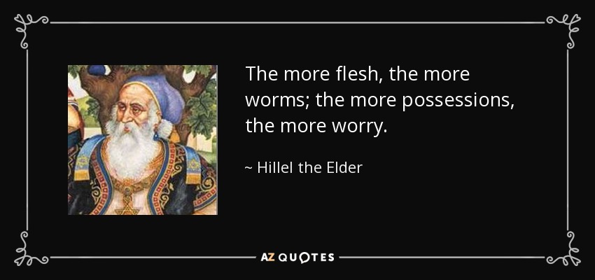 The more flesh, the more worms; the more possessions, the more worry. - Hillel the Elder