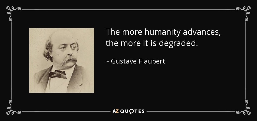 The more humanity advances, the more it is degraded. - Gustave Flaubert